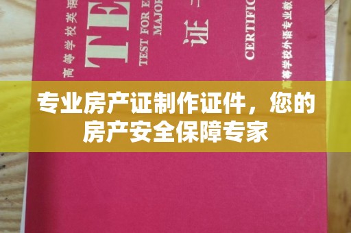 潍城专业房产证制作证件，您的房产安全保障专家